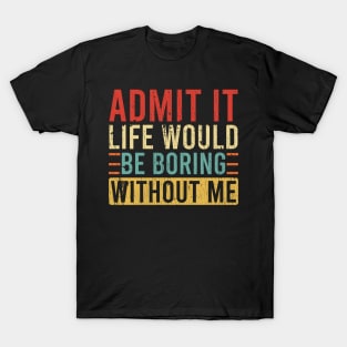 Admit It Life Would Be Boring Without Me T-Shirt